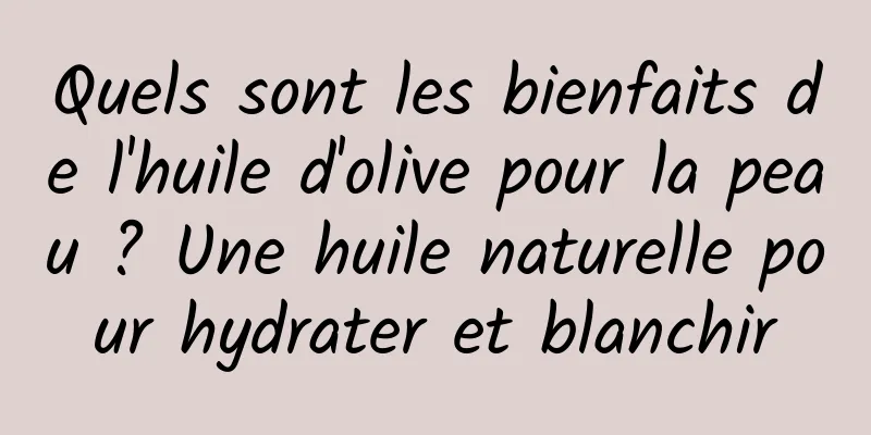 Quels sont les bienfaits de l'huile d'olive pour la peau ? Une huile naturelle pour hydrater et blanchir