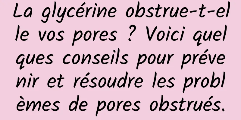 La glycérine obstrue-t-elle vos pores ? Voici quelques conseils pour prévenir et résoudre les problèmes de pores obstrués.