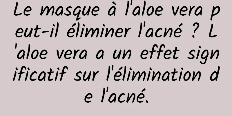 Le masque à l'aloe vera peut-il éliminer l'acné ? L'aloe vera a un effet significatif sur l'élimination de l'acné.